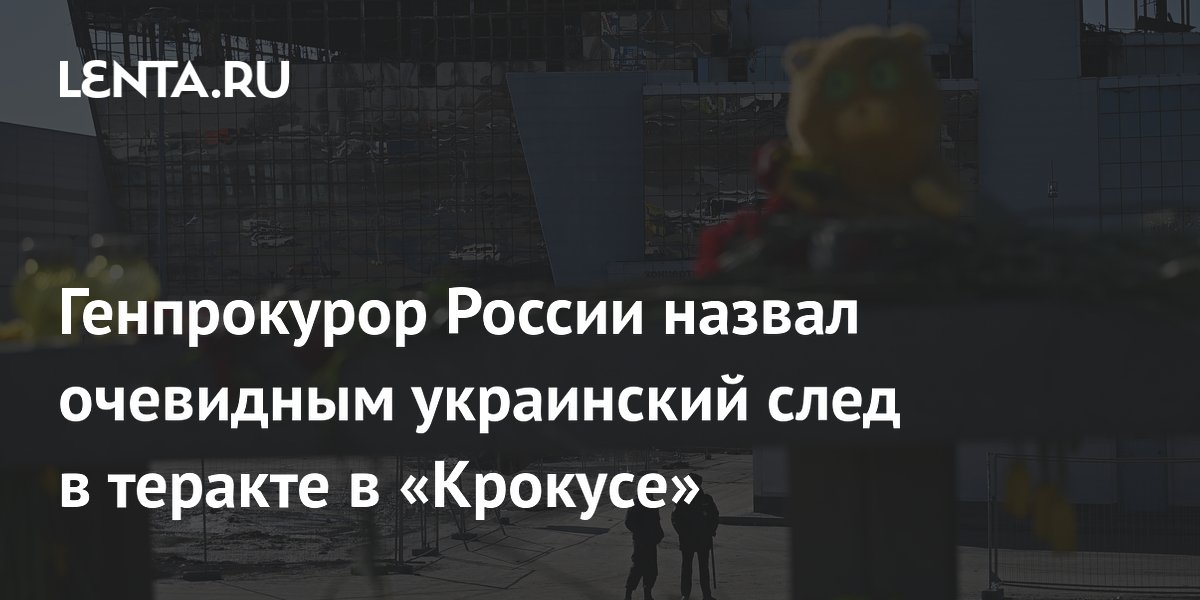 Генпрокурор России назвал очевидным украинский след в теракте в «Крокусе»