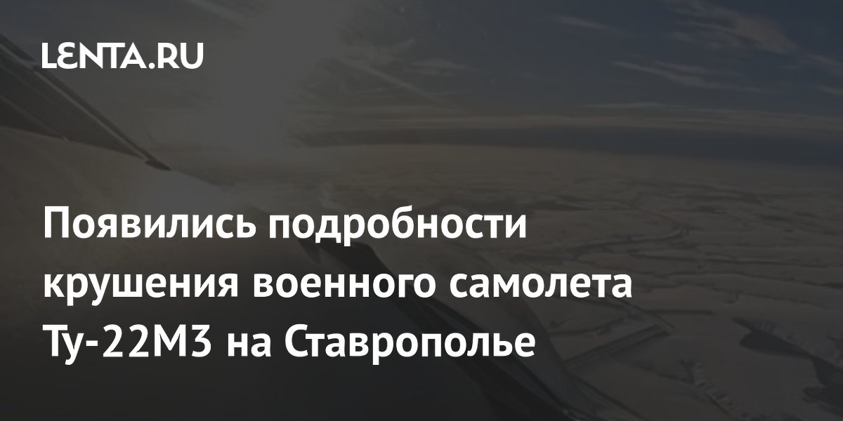 Появились подробности крушения военного самолета Ту-22М3 на Ставрополье