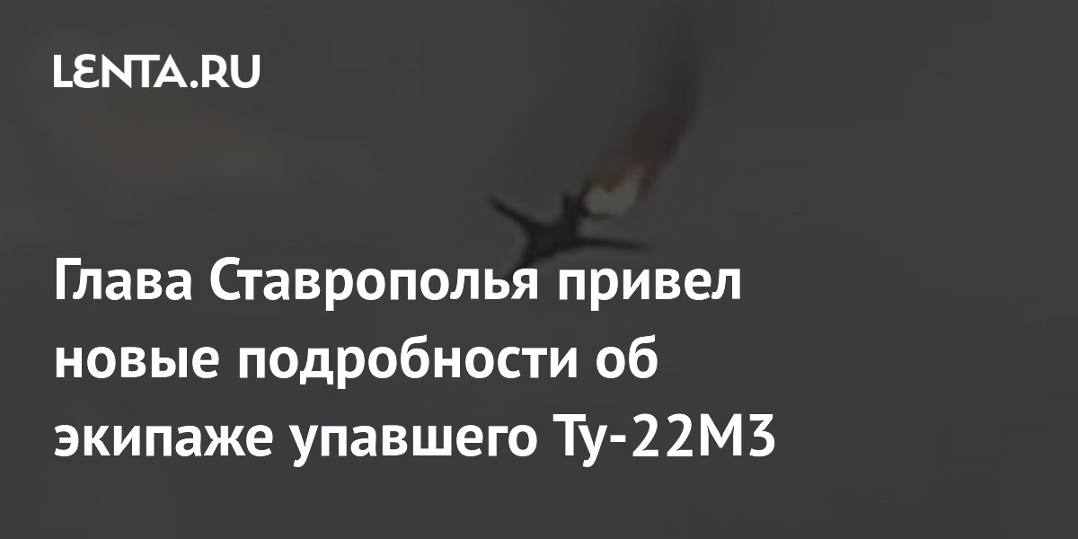 Глава Ставрополья привел новые подробности об экипаже упавшего Ту-22М3