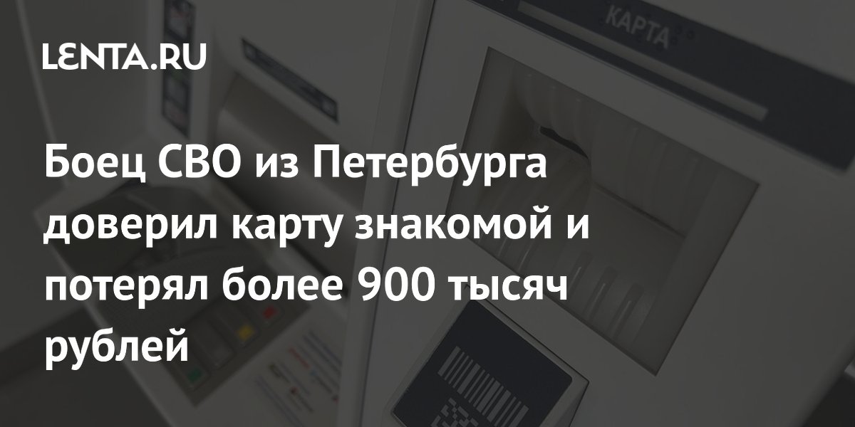 Боец СВО из Петербурга доверил карту знакомой и потерял более 900 тысяч рублей