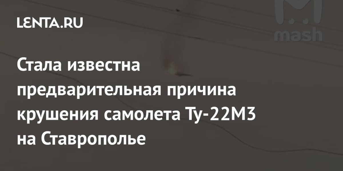 Стала известна предварительная причина крушения самолета Ту-22М3 на Ставрополье