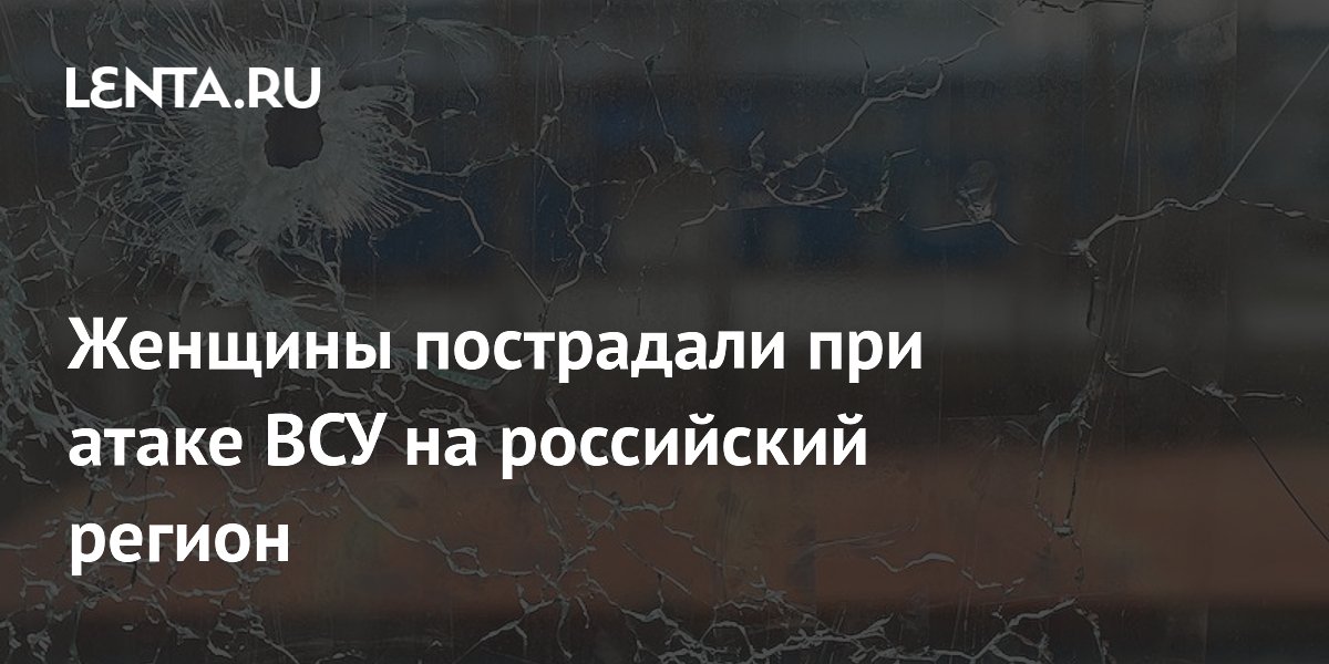 Женщины пострадали при атаке ВСУ на российский регион