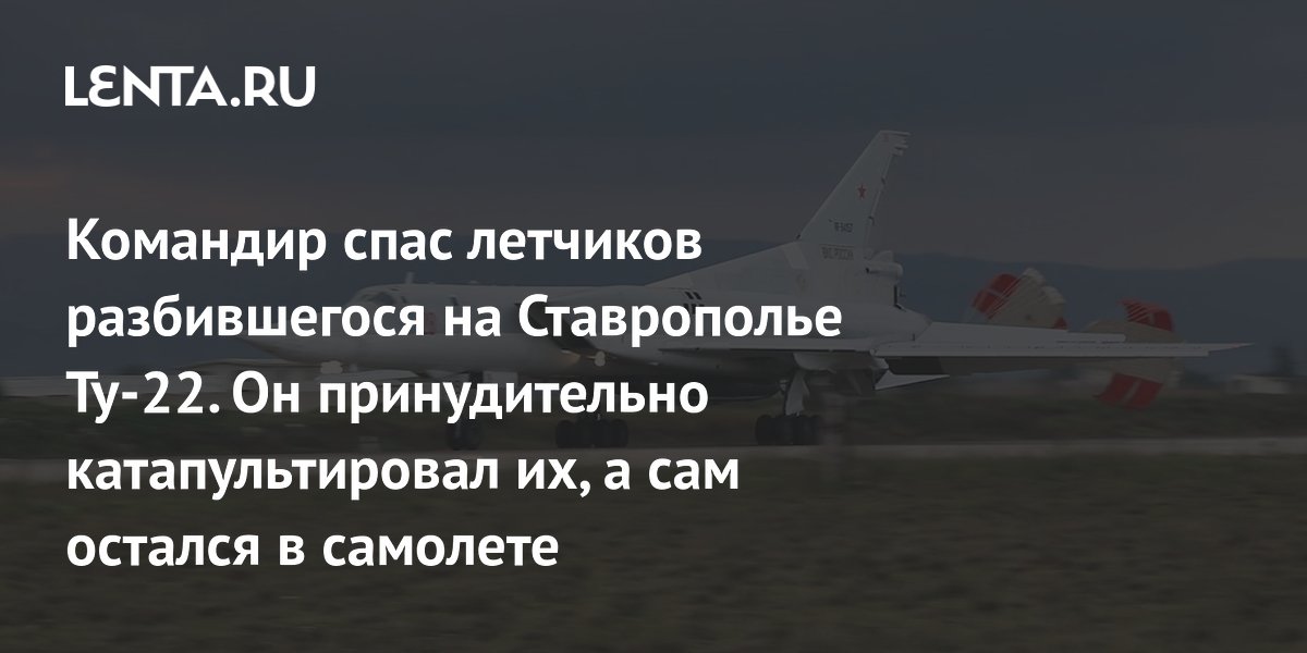 Командир спас летчиков разбившегося на Ставрополье Ту-22. Он принудительно катапультировал их, а сам остался в самолете