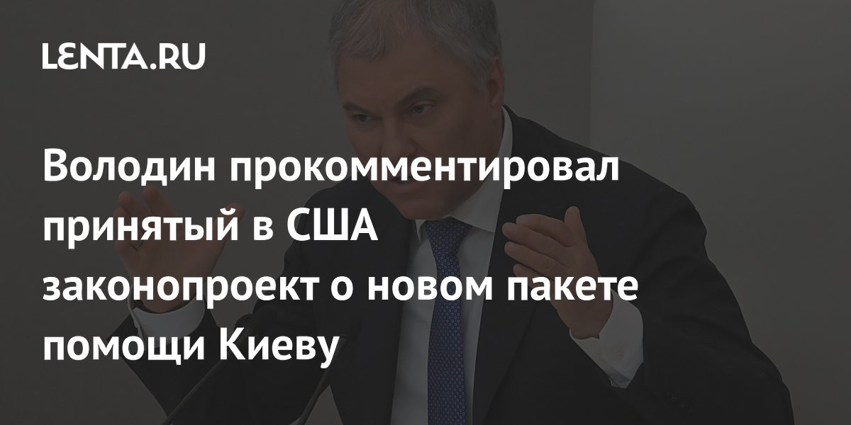 Володин прокомментировал принятый в США законопроект о новом пакете помощи Киеву
