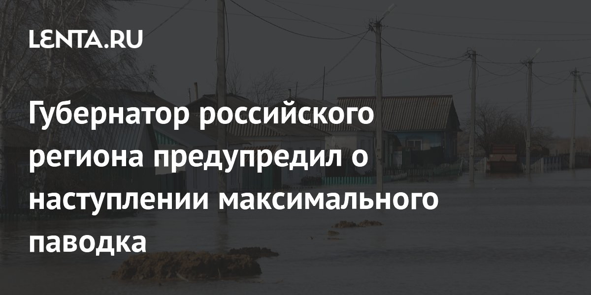 Губернатор российского региона предупредил о наступлении максимального паводка