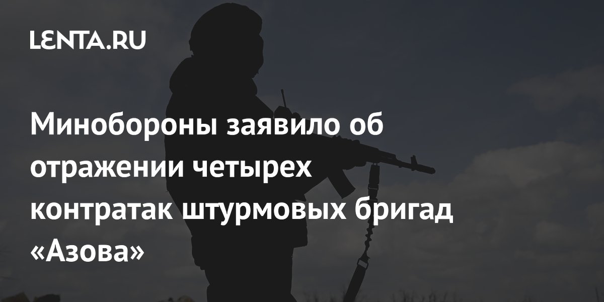 Минобороны заявило об отражении четырех контратак штурмовых бригад «Азова»