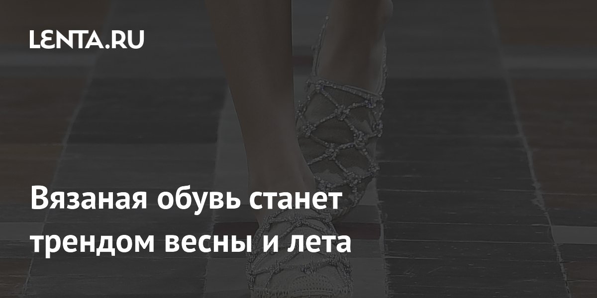 Вязаная обувь станет трендом весны и лета: Стиль: Ценности: Lenta.ru