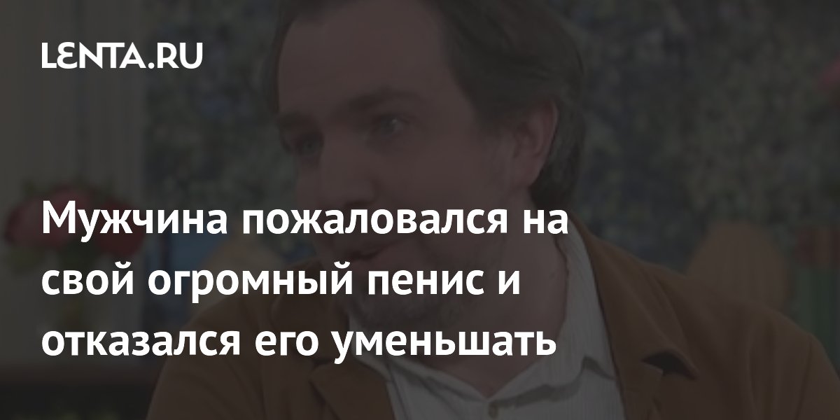 Мужчина рассказал о жизни с самым большим пенисом в мире: Аномалии: Из жизни: russiaeva.ru