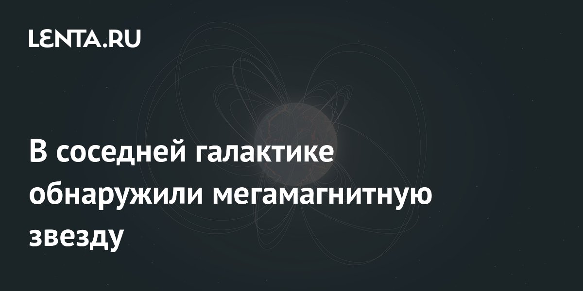 В соседней галактике обнаружили мегамагнитную звезду: Наука: Наука и ...