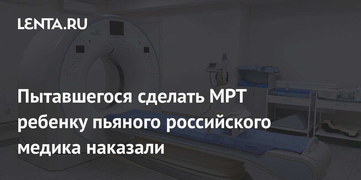 Пытавшегося сделать МРТ ребенку пьяного российского медика наказали