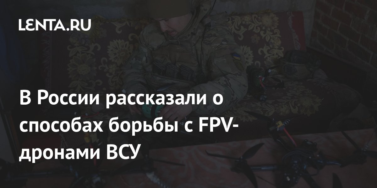 В России рассказали о способах борьбы с FPV-дронами ВСУ: Оружие: Наука ...