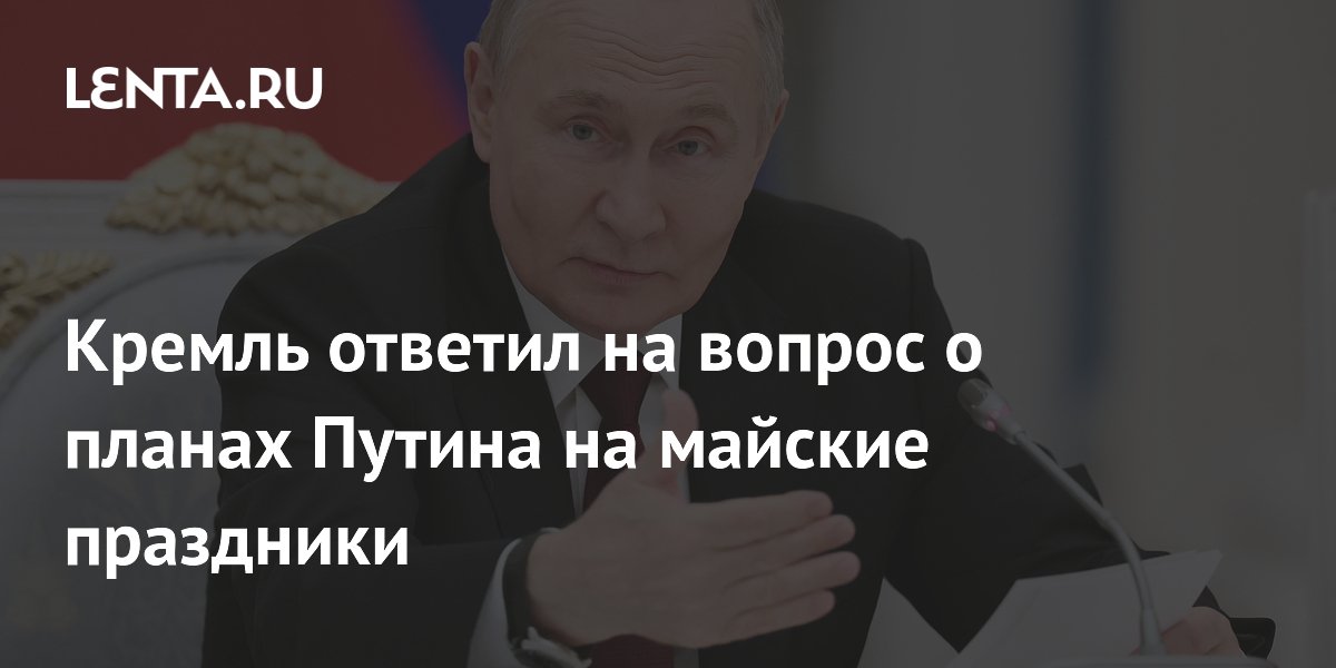 Кремль ответил на вопрос о планах Путина на майские праздники
