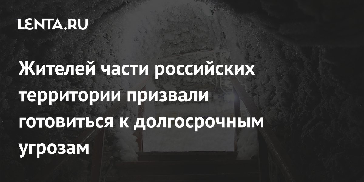 Residents of parts of Russian territory were urged to prepare for long-term threats