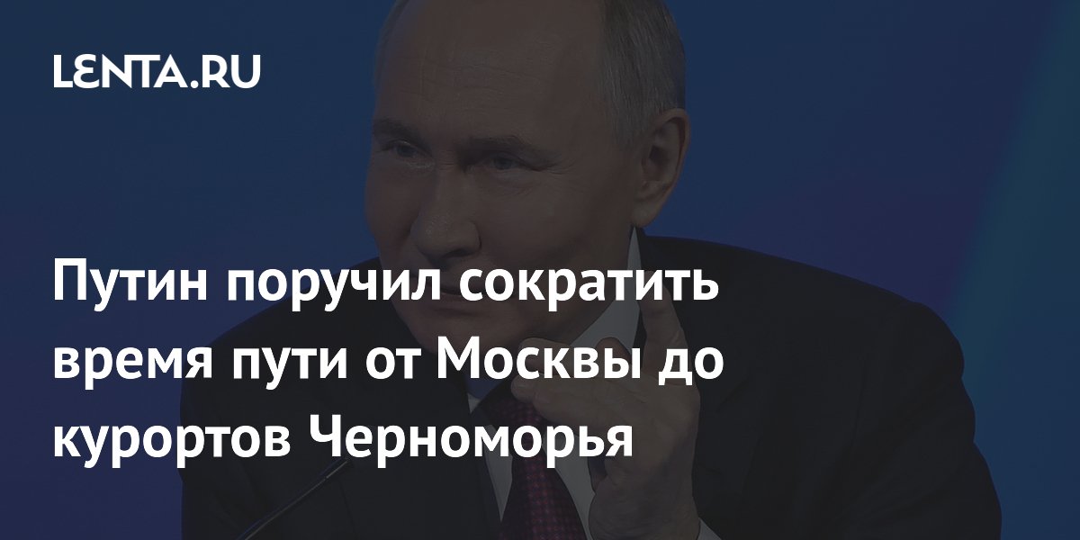 Путин поручил сократить время пути от Москвы до курортов Черноморья