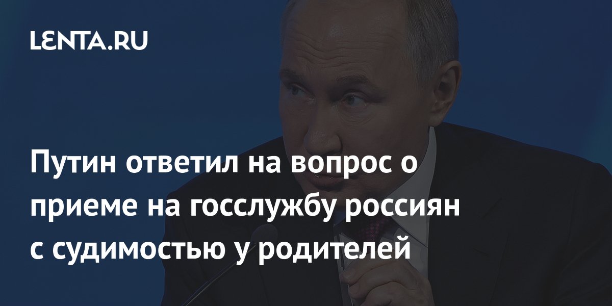Путин ответил на вопрос о приеме на госслужбу россиян с судимостью у родителей