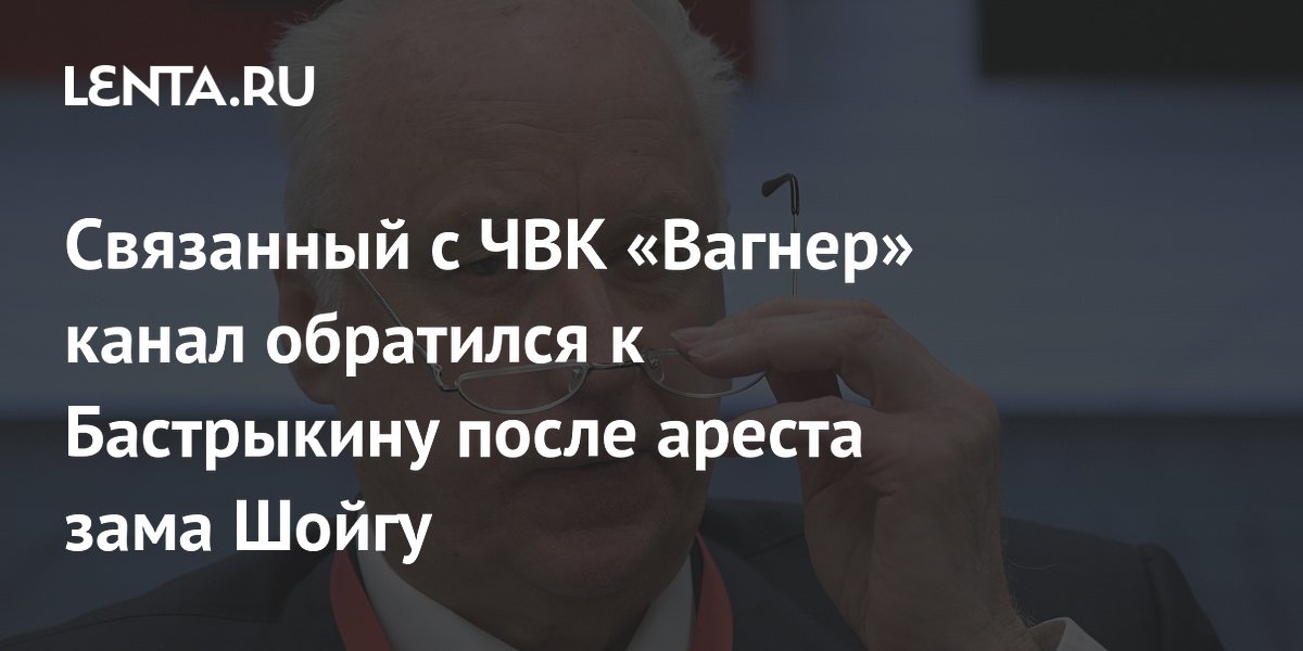 Связанный с ЧВК «Вагнер» канал обратился к Бастрыкину после ареста зама Шойгу