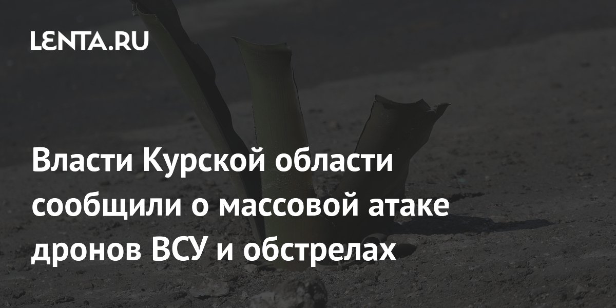 Власти Курской области сообщили о массовой атаке дронов ВСУ и обстрелах