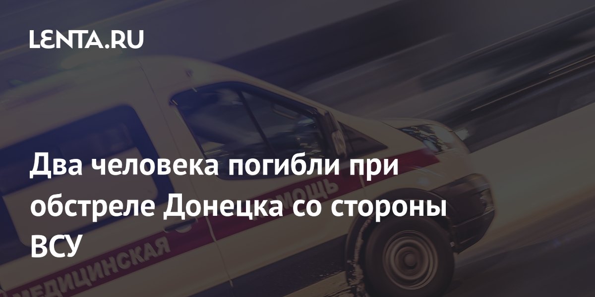 Два человека погибли при обстреле Донецка со стороны ВСУ