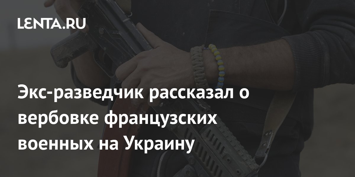 Экс-разведчик рассказал о вербовке французских военных на Украину ...