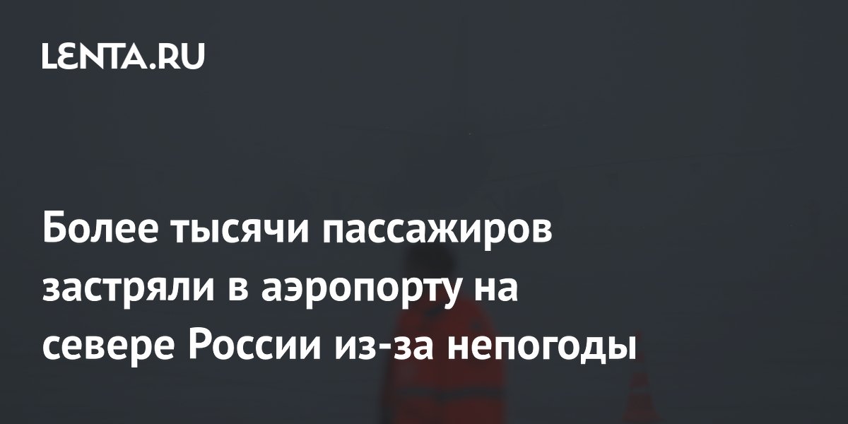 Более тысячи пассажиров застряли в аэропорту на севере России из-за непогоды