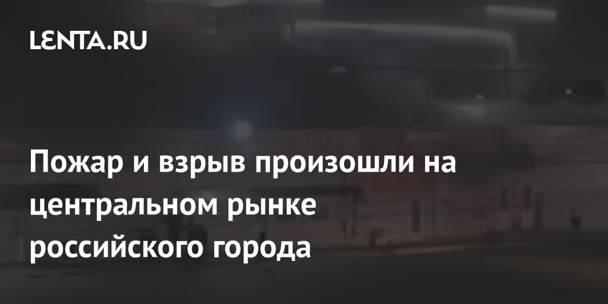 Пожар и взрыв произошли на центральном рынке российского города
