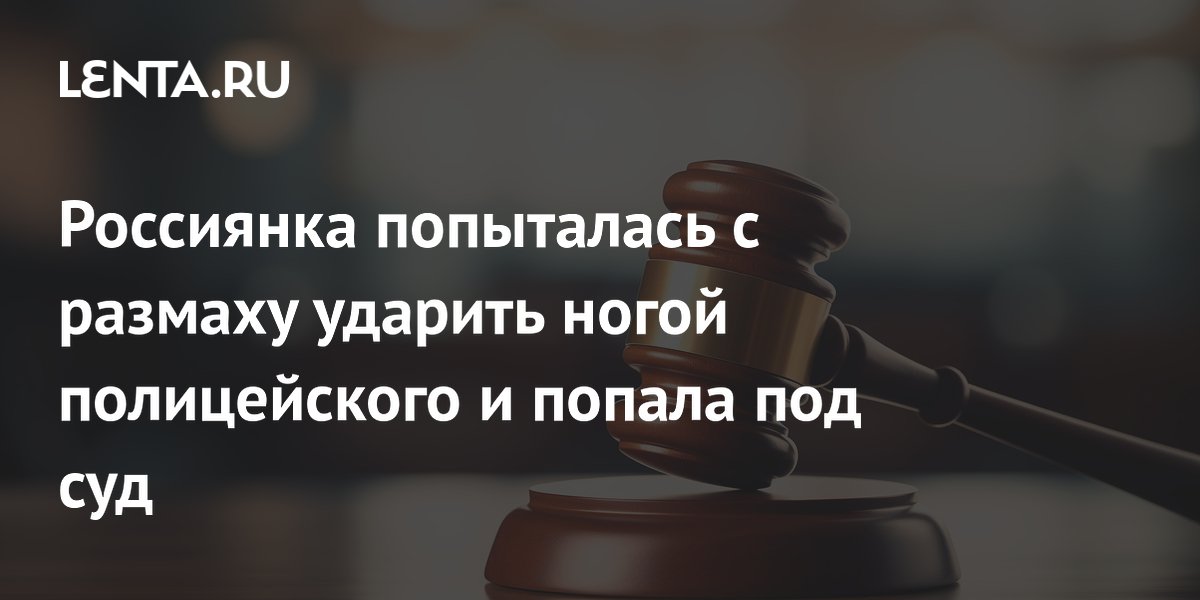 Россиянка попыталась с размаху ударить ногой полицейского и попала под ...