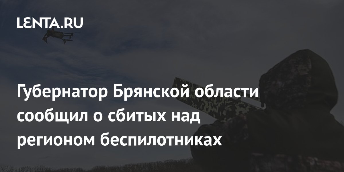 Губернатор Брянской области сообщил о сбитых над регионом беспилотниках