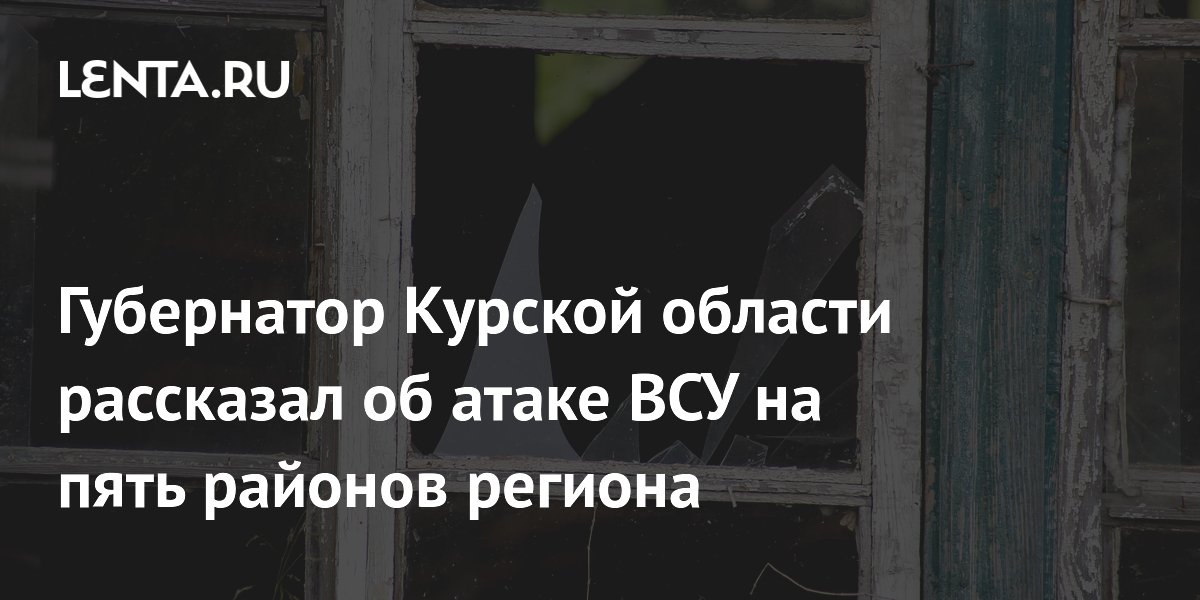Губернатор Курской области рассказал об атаке ВСУ на пять районов региона