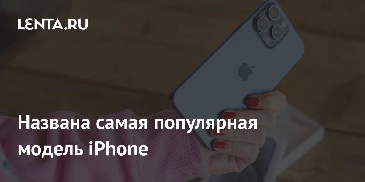 Названа самая популярная модель iPhone: Гаджеты: Наука и техника: Lenta.ru