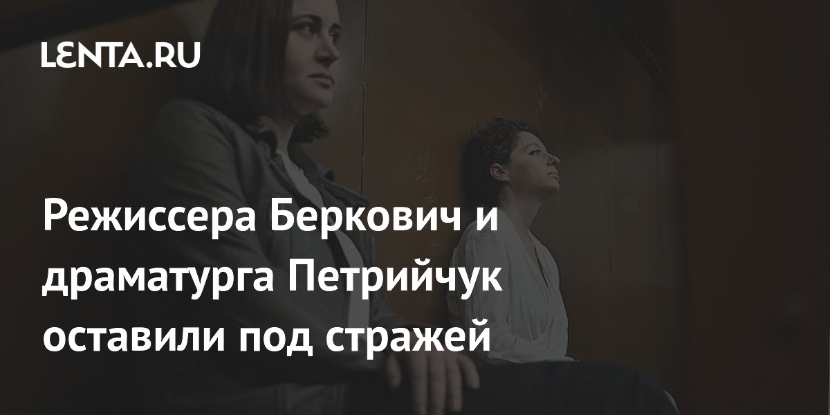 Режиссера Беркович и драматурга Петрийчук оставили под стражей ...