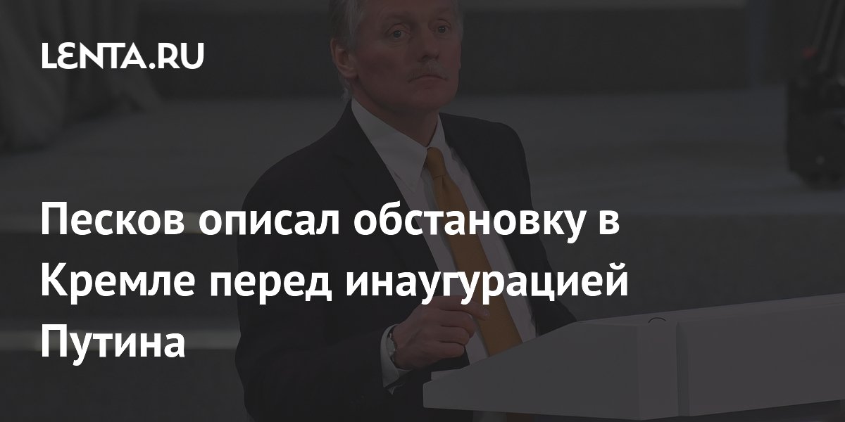 Песков описал обстановку в Кремле перед инаугурацией Путина
