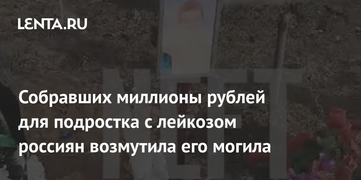 Собравших миллионы рублей для подростка с лейкозом россиян возмутила его могила