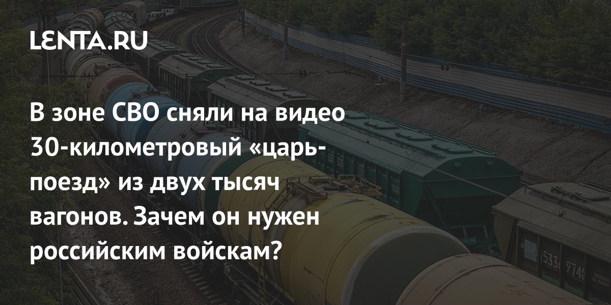 В зоне СВО сняли на видео 30-километровый «царь-поезд» из двух тысяч вагонов. Зачем он нужен российским войскам?