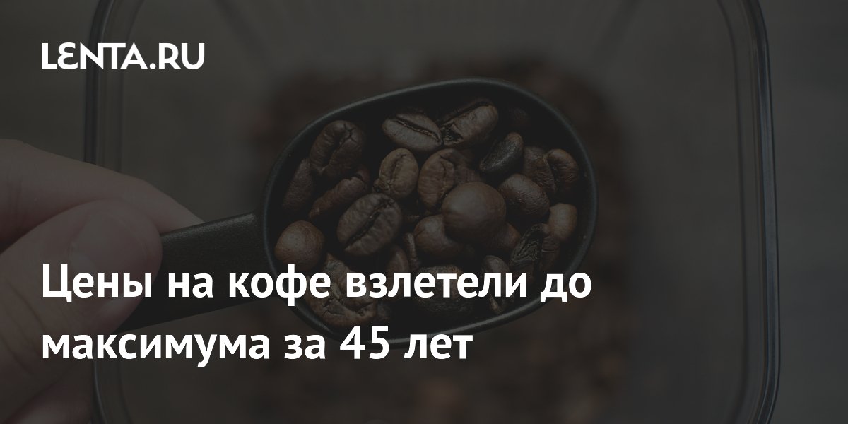 Цены на кофе взлетели до максимума за 45 лет: Рынки: Экономика: Lenta.ru