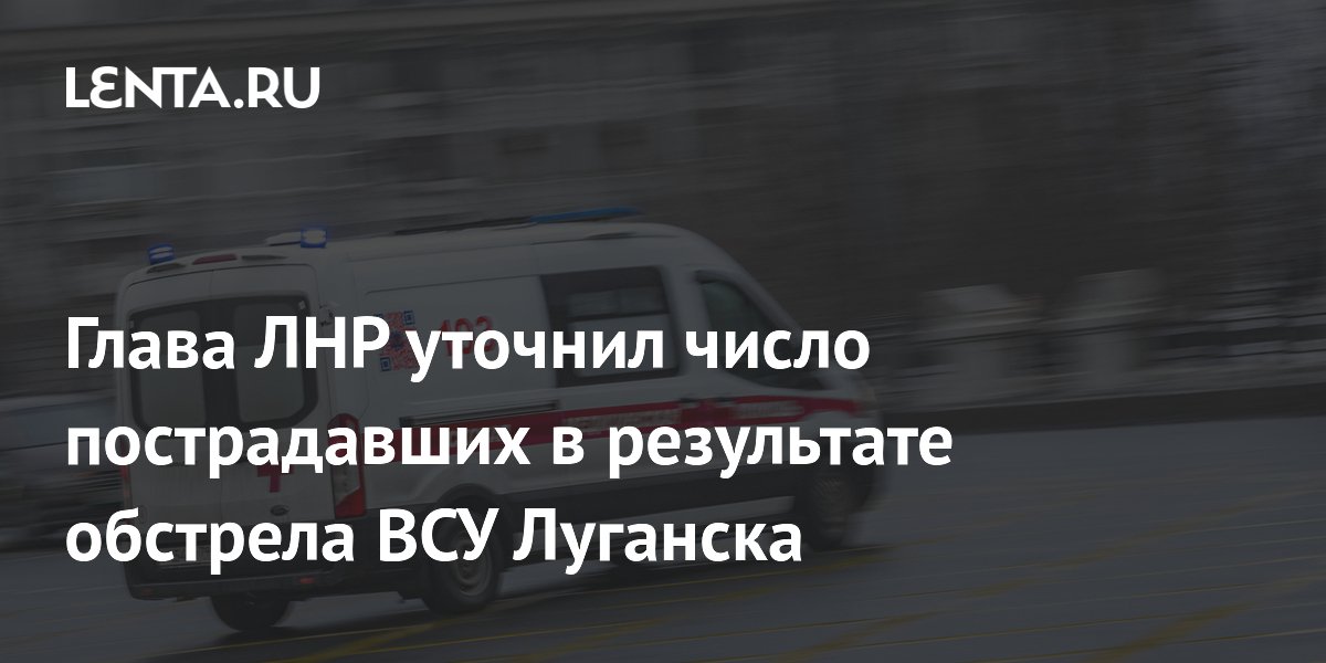 Глава ЛНР уточнил число пострадавших в результате обстрела ВСУ Луганска