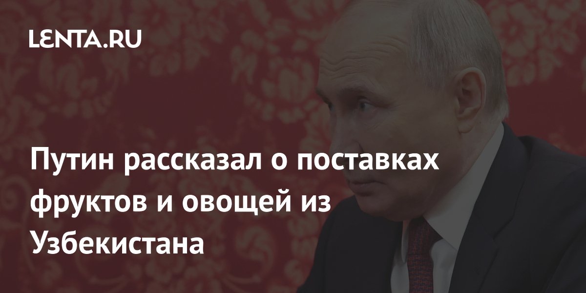 Путин рассказал о поставках фруктов и овощей из Узбекистана
