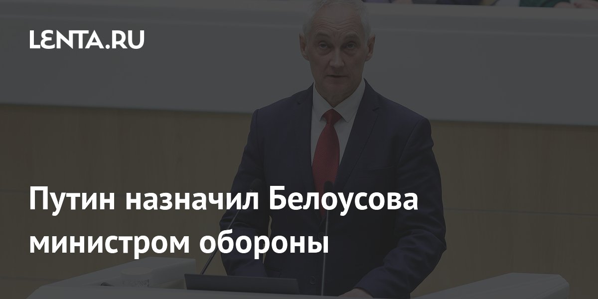 Путин назначил Белоусова министром обороны