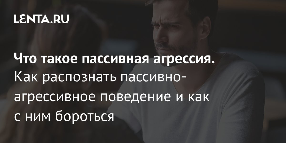 Пассивная агрессия: что это такое, признаки, причины, как распознать ...