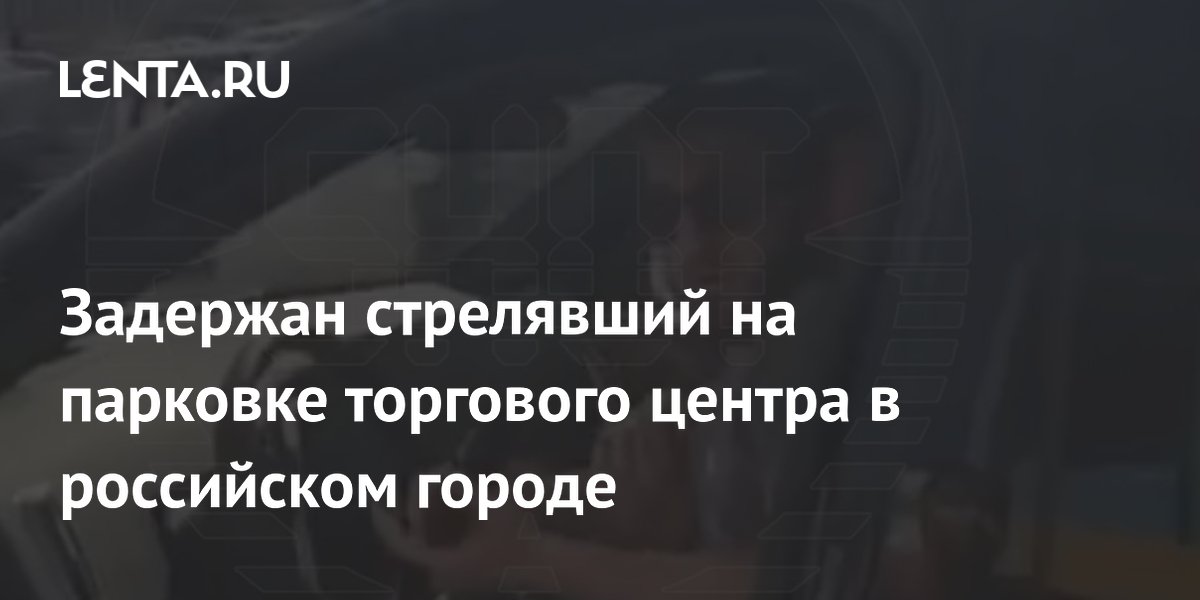 Задержан стрелявший на парковке торгового центра в российском городе