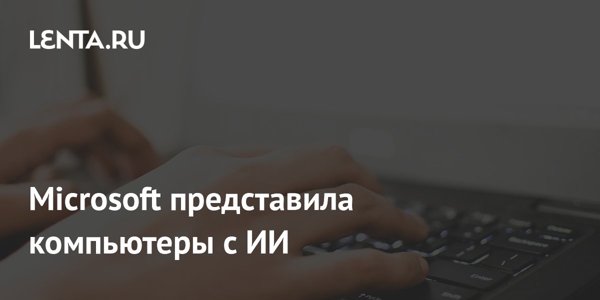 Microsoft представила компьютеры с ИИ: Гаджеты: Наука и техника: Lenta.ru