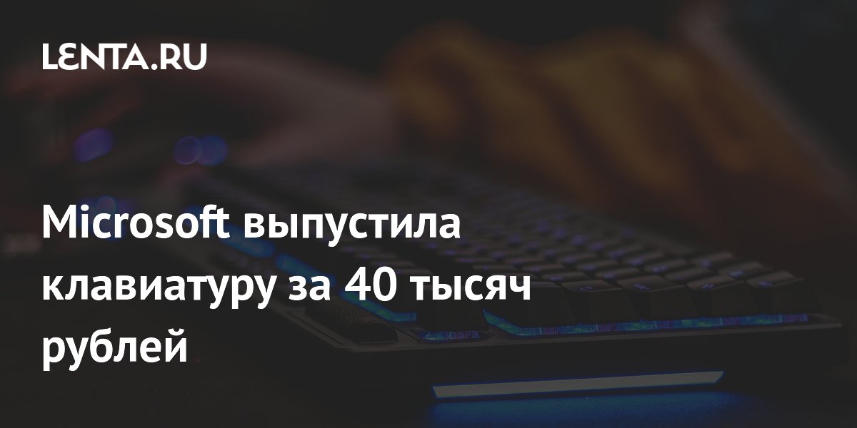 Microsoft выпустила клавиатуру за 40 тысяч рублей: Гаджеты: Наука и ...