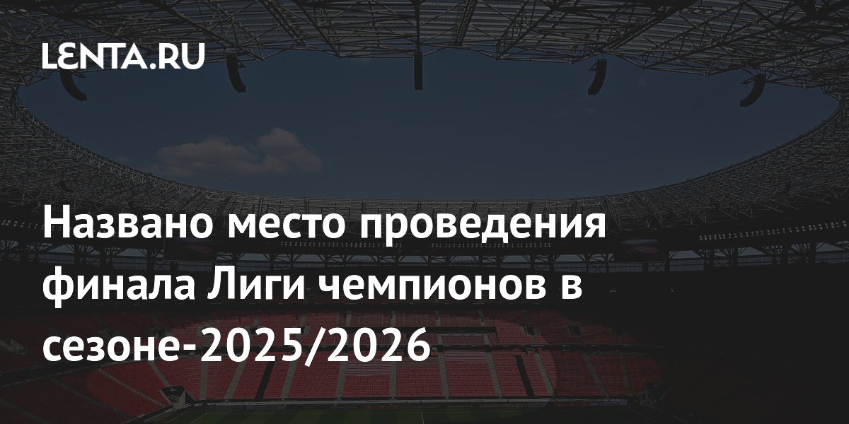 Названо место проведения финала Лиги чемпионов в сезоне-2025/2026 ...