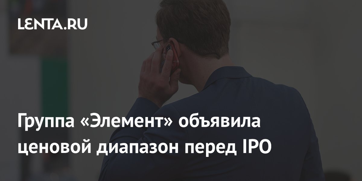 Группа «Элемент» объявила ценовой диапазон перед IPO: Бизнес: Экономика ...