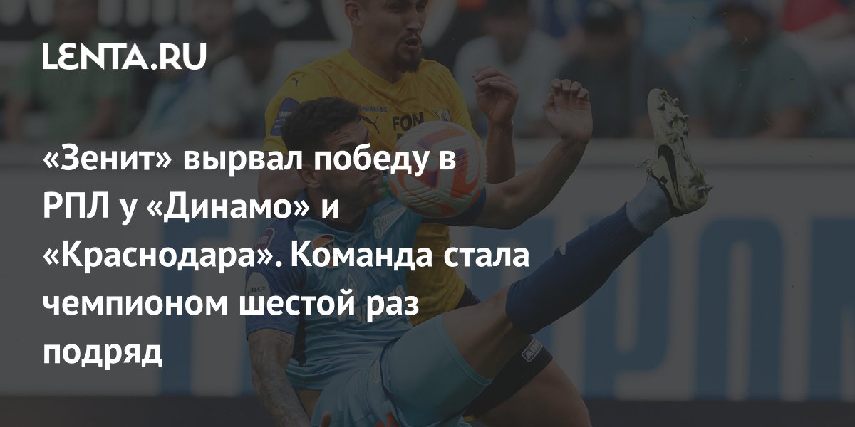 «Зенит» вырвал победу в РПЛ у «Динамо» и «Краснодара». Команда стала чемпионом шестой раз подряд