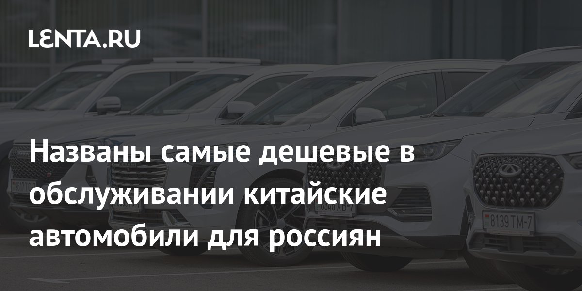 Названы самые дешевые в обслуживании китайские автомобили для россиян ...