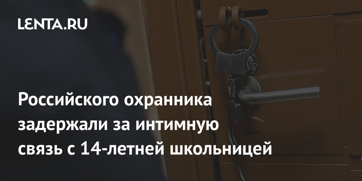 Российского охранника задержали за интимную связь с 14-летней школьницей