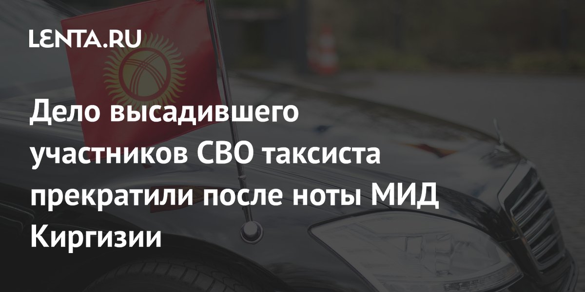Дело высадившего участников СВО таксиста прекратили после ноты МИД Киргизии: Сре
