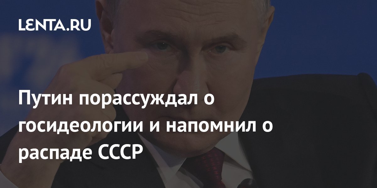 Путин порассуждал о госидеологии и напомнил о распаде СССР Политика Россия 0780