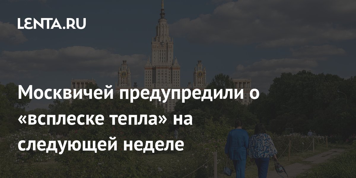 Москвичей предупредили о «всплеске тепла» на следующей неделе