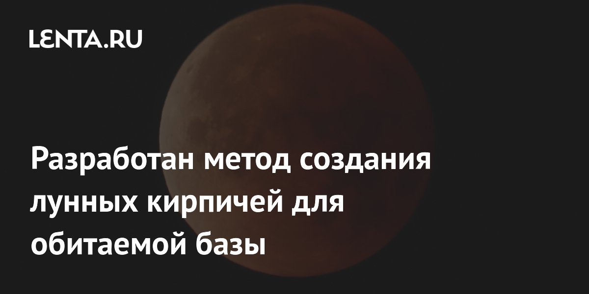 Разработан метод создания лунных кирпичей для обитаемой базы: Наука ...